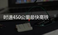 时速450公里最快高铁
，2026年有望投用京沪线