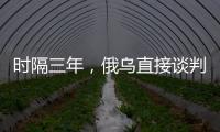 时隔三年，俄乌直接谈判重启