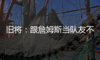 旧将：跟詹姆斯当队友不用背锅
！什么都不做都能出名
！