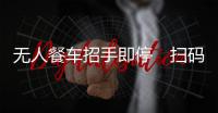 无人餐车招手即停　扫码买炸鸡