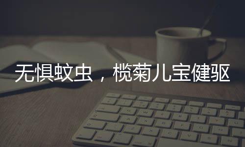 无惧蚊虫外出游玩时
