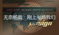 无奈杨晨�
：刚上半场我们的球员就感觉跑不动了，站着的居多