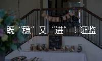 既“稳”又“进”！证监会多项政策助力股市稳定健康发展