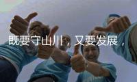 既要守山川，又要发展

，98%是山地的边境县如何破局	�？