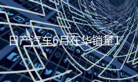 日产汽车6月在华销量15个月来首次增长，同比增加1.9%至53843辆