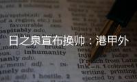 日之泉宣布换帅：港甲外教即将上任 曹阳被取代