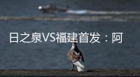 日之泉VS福建首发：阿瓦搭Lei纳尔多 尹鸿Bo压阵