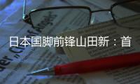 日本国脚前锋山田新�：首秀没能进球，让我感到有些遗憾