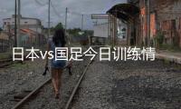 日本vs国足今日训练情况
：1人缺席，森保一喊话球员严格要求自己