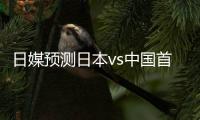 日媒预测日本vs中国首发
：长友佑都	、细谷真大、植田直通出战