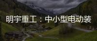 明宇重工
：中小型电动装载机领域的王者