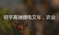 明宇高端锂电叉车，农业仓储的硬核搭档