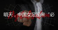 明天，中国女足迎来“必胜之战”
！