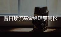 昔日顶流基金经理蔡嵩松涉受贿，案件近日已开庭