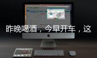 昨晚喝酒

，今早开车，这样的“醉驾”能从轻处理？