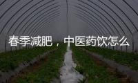 春季减肥
，中医药饮怎么喝
？