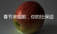 春节来临前，你的社保迎来2个变化