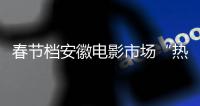 春节档安徽电影市场“热辣滚烫”