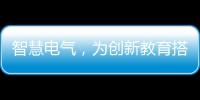 智慧电气，为创新教育搭建梦想舞台