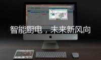 智能厨电�，未来新风向