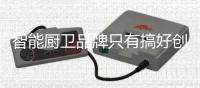 智能厨卫品牌只有搞好创新，才能立足于行业