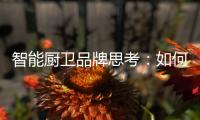 智能厨卫品牌思考：如何与门店建立健康盈利模式?