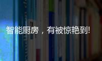 智能厨房�，有被惊艳到!