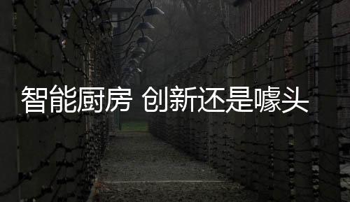 厨房创新为了提升厨房体验