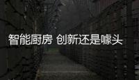 智能厨房 创新还是噱头？
