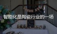 智能化是陶瓷行业的一场逆袭?