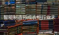智能制造将成衣柜行业未来发展要点