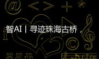 智AI丨寻迹珠海古桥，串连城市文脉