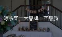 晾衣架十大品牌
：产品质量越优 消费者越多