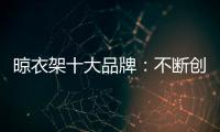 晾衣架十大品牌
：不断创新不断发展 做好战略布局