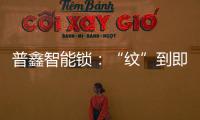 普鑫智能锁：“纹”到即开 如你“锁”愿