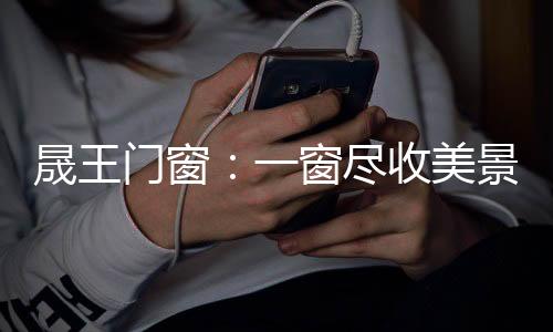 窗尽晟王门窗在一开一合间