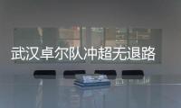 武汉卓尔队冲超无退路 还有10场球最少赢五六场
