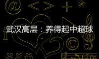 武汉高层	：养得起中超球队 奋战75天绝不留遗憾