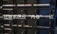 检察系统反“内卷”：砍掉“不科学”考核