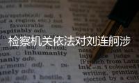 检察机关依法对刘连舸涉嫌受贿、违法发放贷款案提起公诉