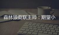 森林狼夏联主帅：期望小香农成为头号得分手 也很想看他防守表现