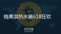 格美淇热水器618狂欢活动劲爆开启！FUN肆嗨go，优惠超你所想�！