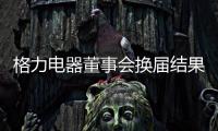 格力电器董事会换届结果出炉
！董明珠获连任