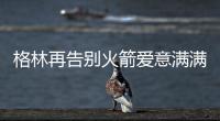 格林再告别火箭爱意满满
！斯通感谢 太阳GM赞潜力无限承诺先发