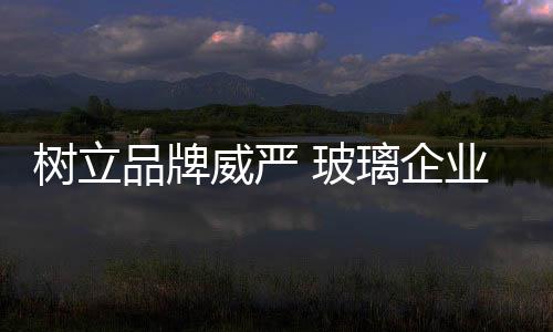 玻璃企业要严把产品质量关