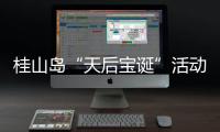桂山岛“天后宝诞”活动落幕
，"非遗+旅游"激活海岛文旅新动能