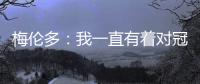梅伦多：我一直有着对冠军的渴望 希望武磊早日从伤病中康复