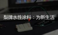 梨牌水性涂料：为新生活涂抹希望的色彩