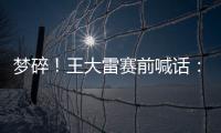梦碎	
！王大雷赛前喊话：专注防守
，以胜利者的姿态走出球场