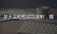 梦天实验舱成功发射，揭秘“梦天”长啥样